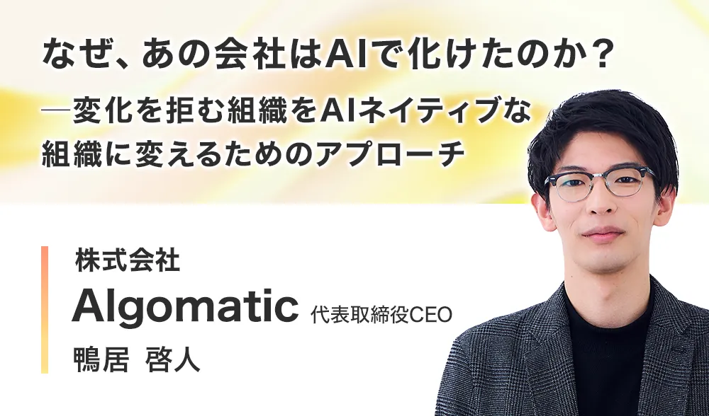 なぜ、あの会社はAIで化けたのか？ ─ 変化を拒む組織をAIネイティブな組織に変えるためのアプローチ