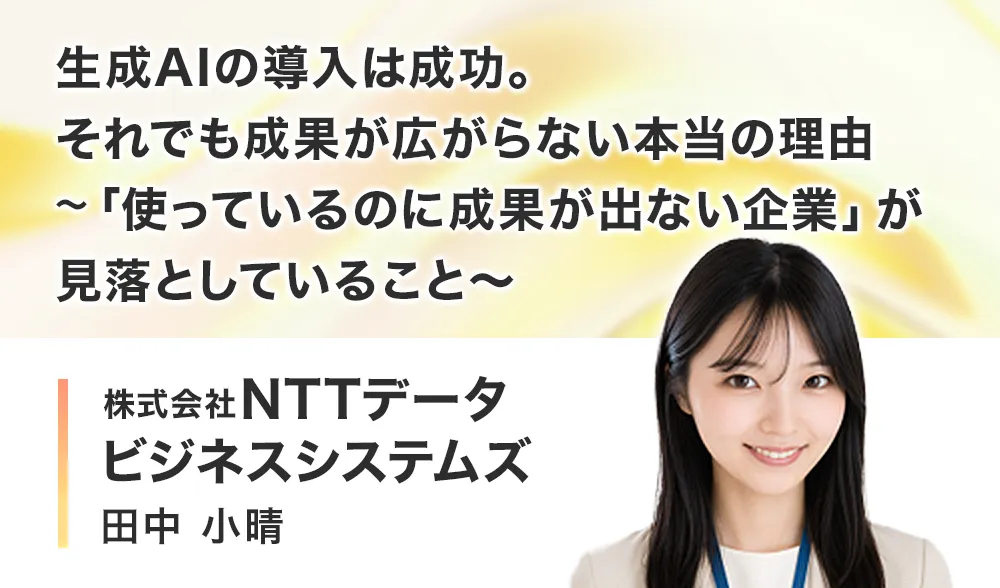 生成AIの導入は成功。それでも成果が広がらない本当の理由
～「使っているのに成果が出ない企業」が見落としていること～