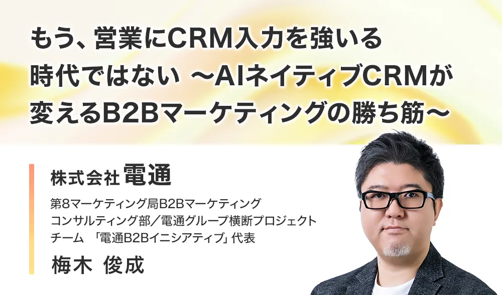 もう、営業にCRM入力を強いる時代ではない
～AIネイティブCRMが変えるB2Bマーケティングの勝ち筋～
