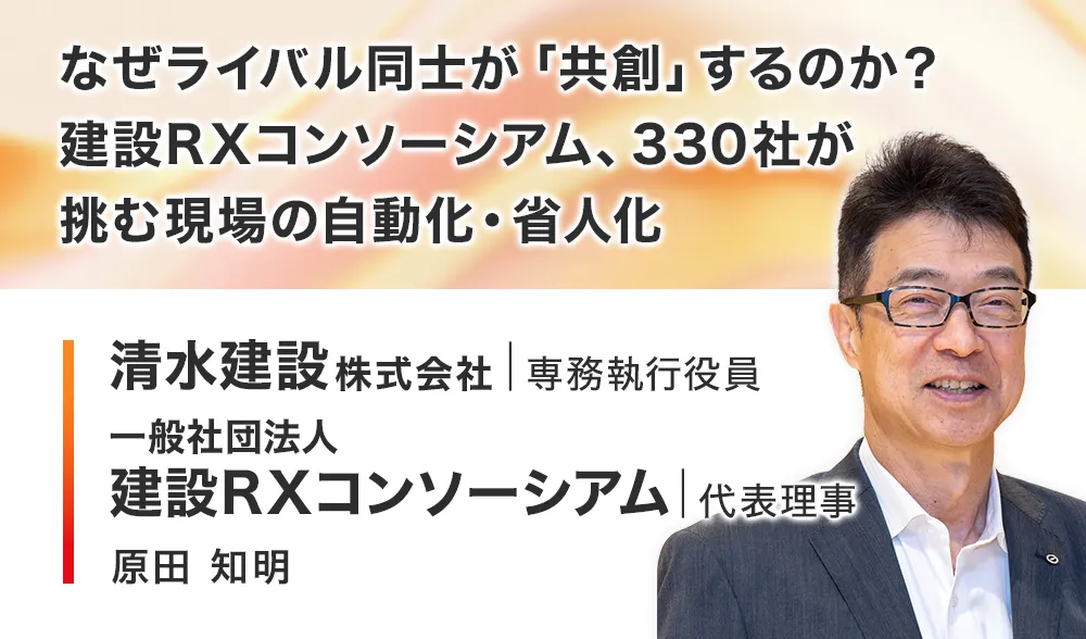 なぜライバル同士が「共創」するのか？
建設RXコンソーシアム、330社が挑む現場の自動化・省人化