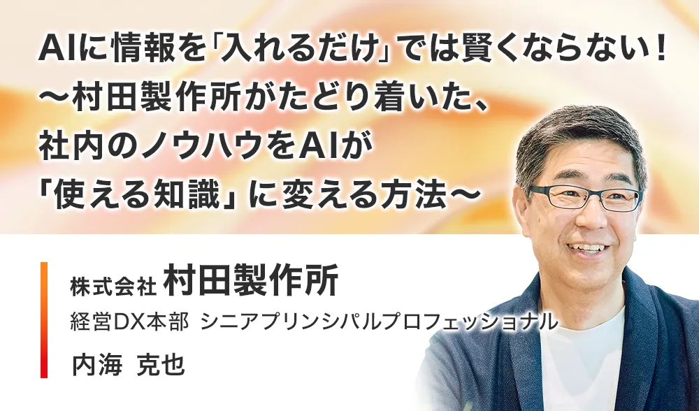 AIに情報を「入れるだけ」では賢くならない！
～村田製作所がたどり着いた、社内のノウハウをAIが「使える知識」に変える方法～
