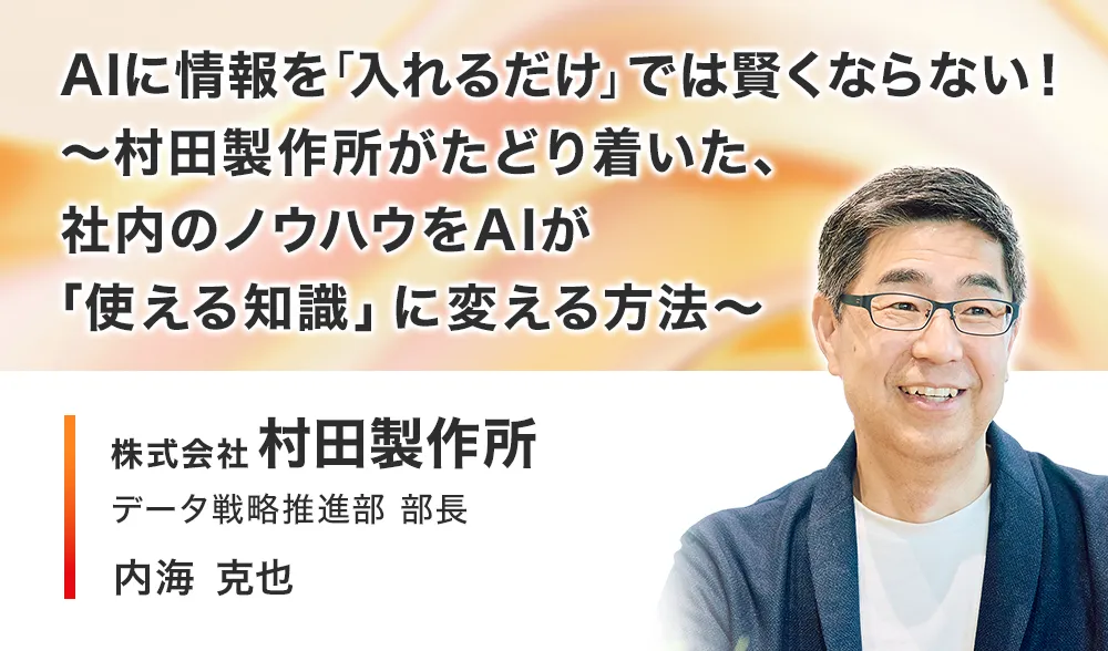 AIに情報を「入れるだけ」では賢くならない！
～村田製作所がたどり着いた、社内のノウハウをAIが「使える知識」に変える方法～