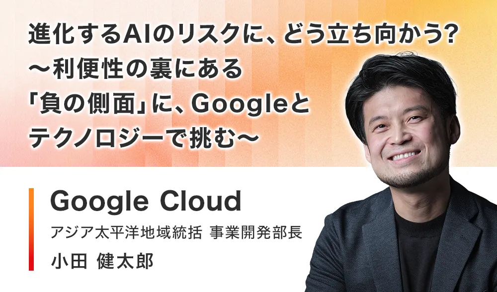 進化する AI のリスクに、どう立ち向かう? ～利便性の裏にある「負の側面」に、Google とテクノロジーで挑む～