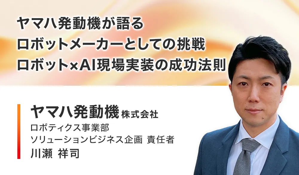 ヤマハ発動機が語るロボットメーカーとしての挑戦
ロボット×AI現場実装の成功法則