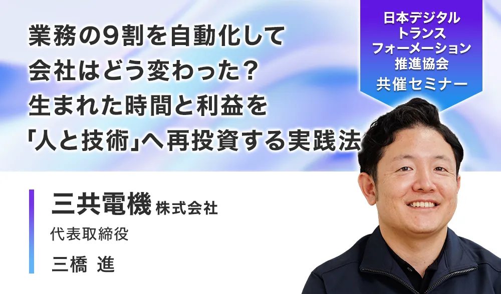 業務の9割を自動化して会社はどう変わった？
生まれた時間と利益を「人と技術」へ再投資する実践法