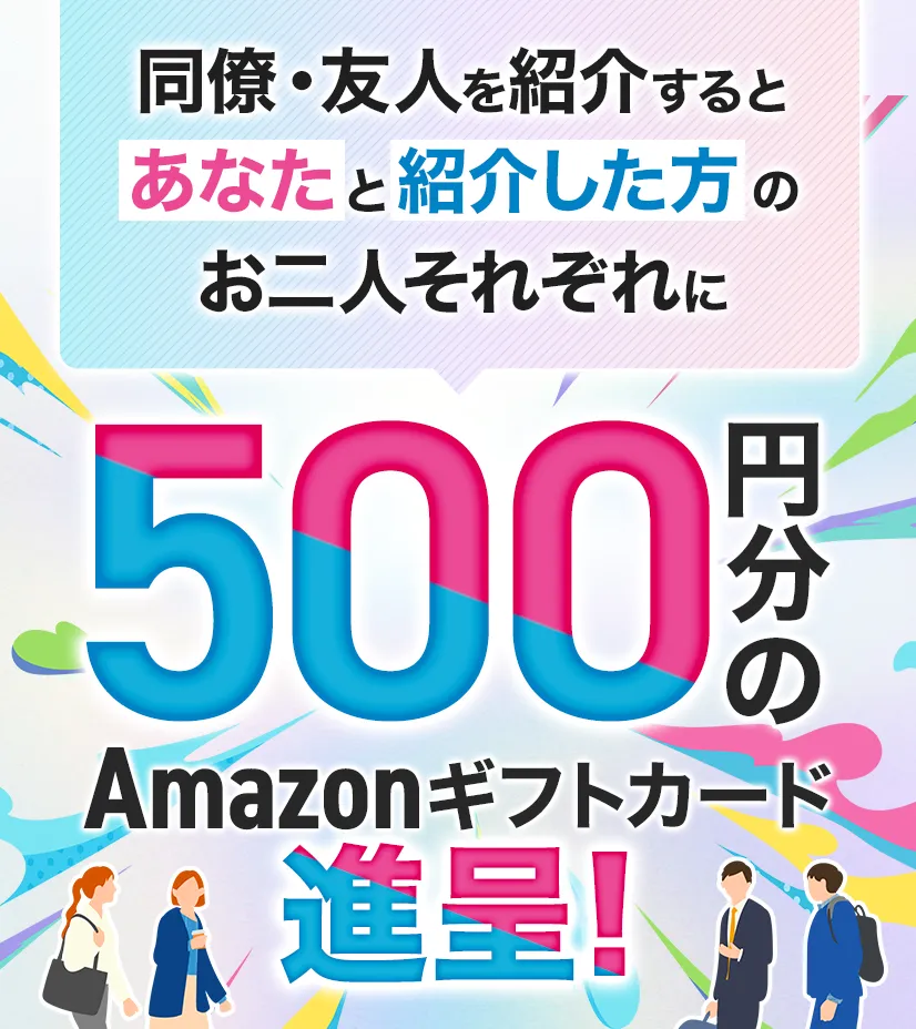 同僚・友人を紹介いただくと“あなた”と“紹介した方”お二人に500円分のAmazonギフトカードを進呈