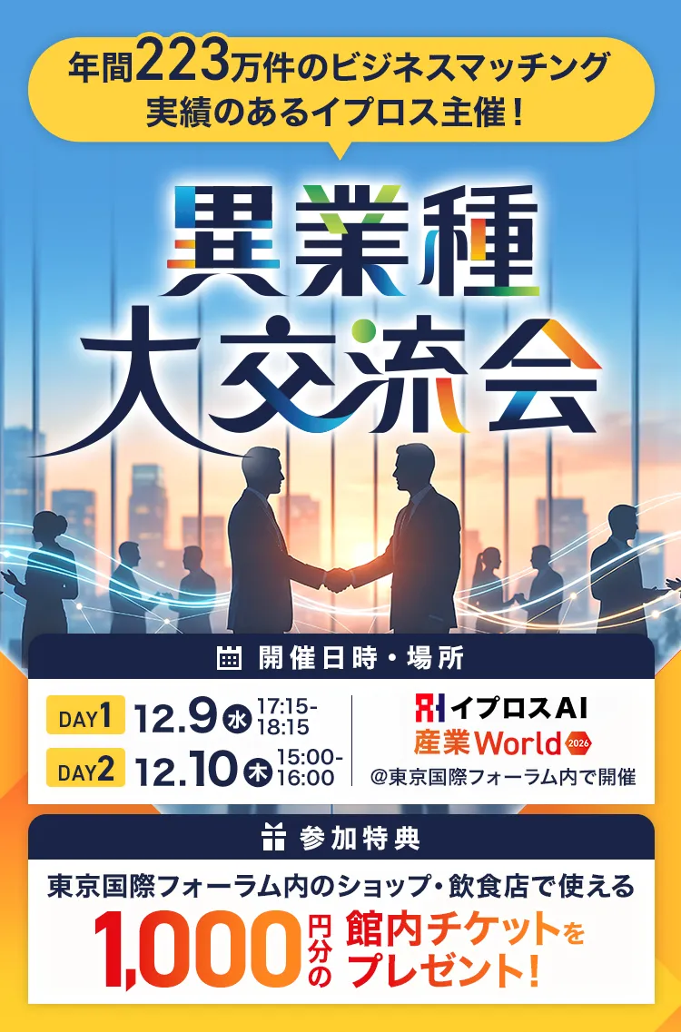 年間223万件のビジネスマッチング実績のあるイプロス主催！異業種大交流会 開催日時・場所 DAY1 12.9（水）17:15-18:15 DAY2 12.10（木）15:00-16:00 イプロスAI-産業World 2026 ＠東京国際フォーラム内で開催 参加特典 東京国際フォーラム内のショップ・飲食店で使える1,000円分の館内チケットをプレゼント！