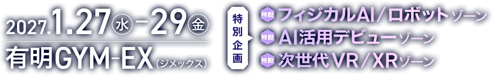 2027.1.27(水)-29(金) 有明GYM-EX（ジメックス） 特別企画 フィジカルAI/ロボットゾーン AI活用デビューゾーン 次世代VR/XRゾーン