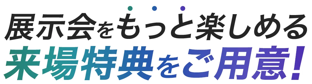 展示会をもっと楽しめる 来場特典をご用意!